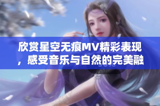 欣赏星空无痕MV精彩表现，感受音乐与自然的完美融合
