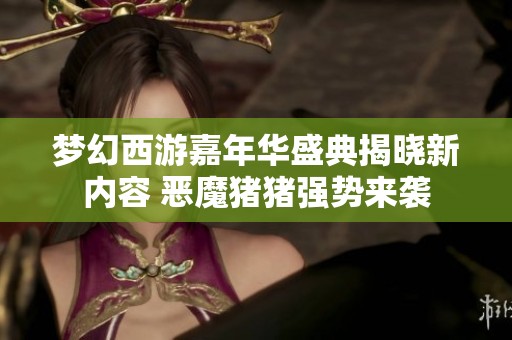 梦幻西游嘉年华盛典揭晓新内容 恶魔猪猪强势来袭