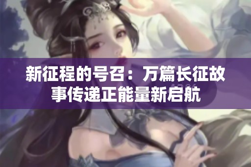 新征程的号召：万篇长征故事传递正能量新启航