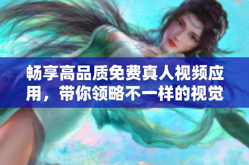 畅享高品质免费真人视频应用，带你领略不一样的视觉盛宴