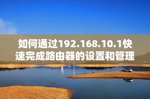 如何通过192.168.10.1快速完成路由器的设置和管理指南