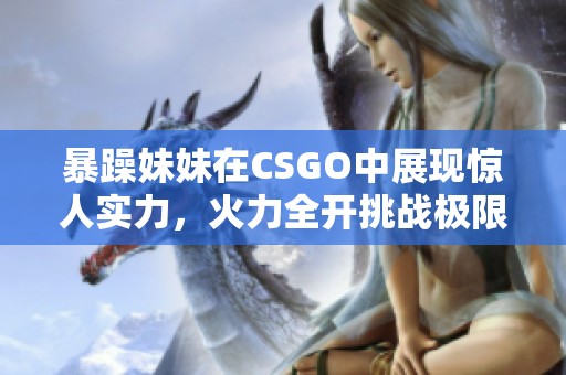 暴躁妹妹在CSGO中展现惊人实力，火力全开挑战极限游戏体验