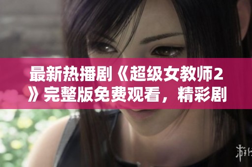 最新热播剧《超级女教师2》完整版免费观看，精彩剧情不容错过
