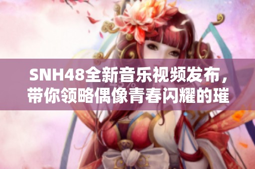 SNH48全新音乐视频发布，带你领略偶像青春闪耀的璀璨时刻