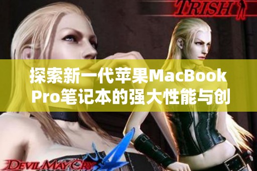 探索新一代苹果MacBook Pro笔记本的强大性能与创新设计