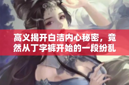 高义揭开白洁内心秘密，竟然从丁字裤开始的一段纷乱情缘