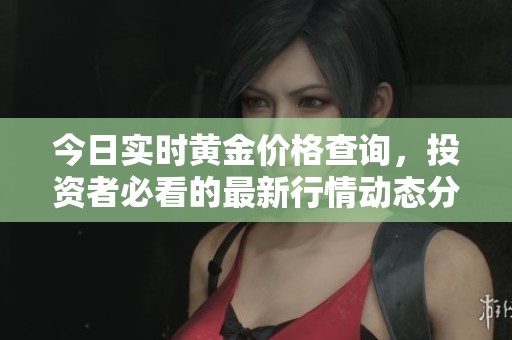 今日实时黄金价格查询，投资者必看的最新行情动态分析