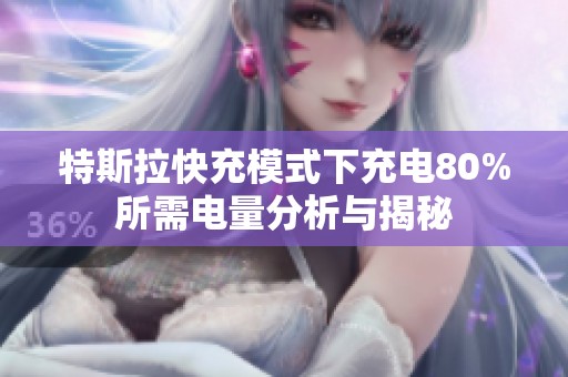 特斯拉快充模式下充电80%所需电量分析与揭秘
