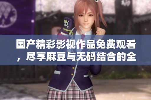 国产精彩影视作品免费观看，尽享麻豆与无码结合的全新体验