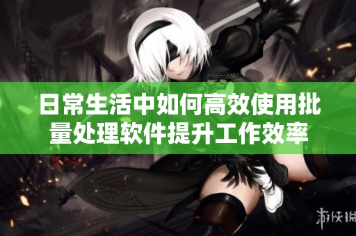 日常生活中如何高效使用批量处理软件提升工作效率