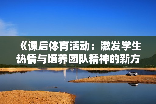 《课后体育活动：激发学生热情与培养团队精神的新方式》