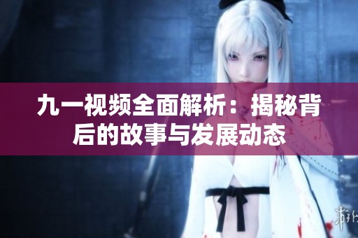 九一视频全面解析：揭秘背后的故事与发展动态