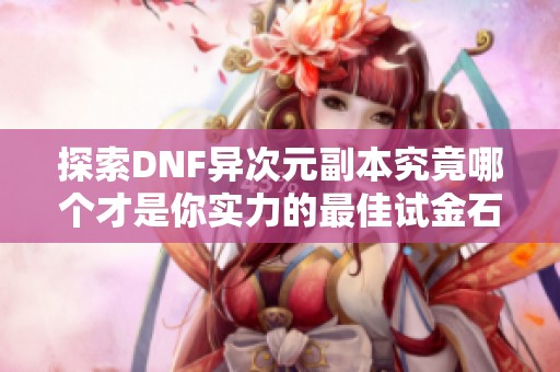 探索DNF异次元副本究竟哪个才是你实力的最佳试金石