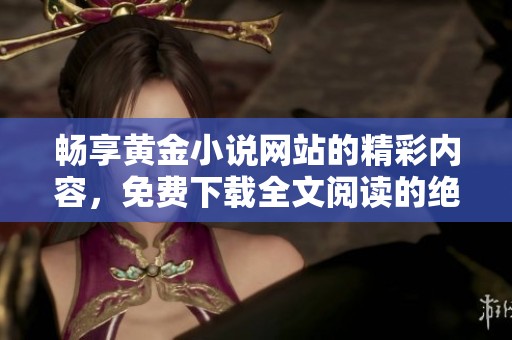 畅享黄金小说网站的精彩内容，免费下载全文阅读的绝佳选择