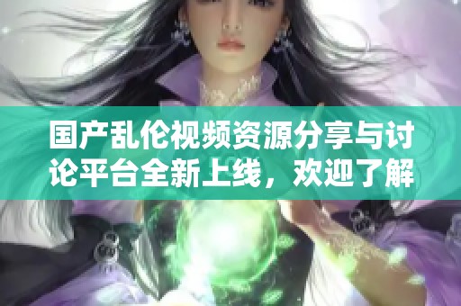 国产乱伦视频资源分享与讨论平台全新上线，欢迎了解观看体验