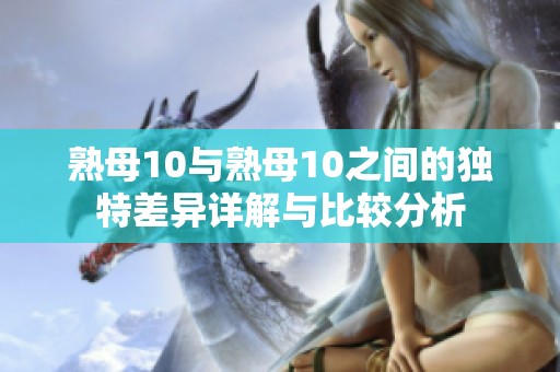 熟母10与熟母10之间的独特差异详解与比较分析