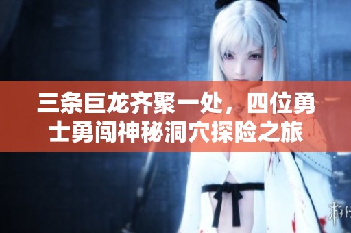 三条巨龙齐聚一处，四位勇士勇闯神秘洞穴探险之旅