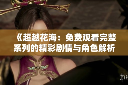 《超越花海：免费观看完整系列的精彩剧情与角色解析》