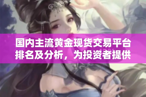 国内主流黄金现货交易平台排名及分析，为投资者提供参考建议