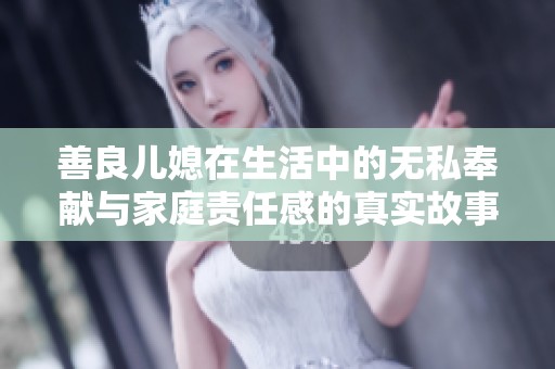 善良儿媳在生活中的无私奉献与家庭责任感的真实故事