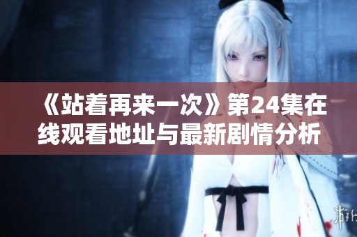 《站着再来一次》第24集在线观看地址与最新剧情分析分享