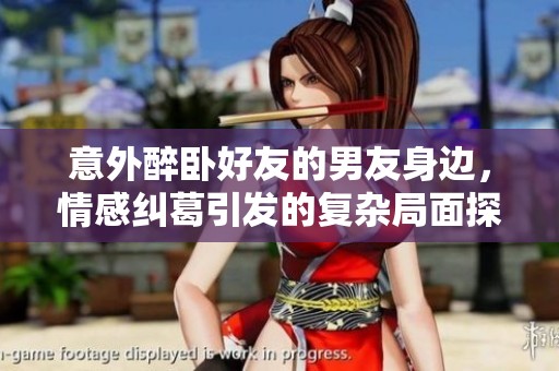 意外醉卧好友的男友身边，情感纠葛引发的复杂局面探讨