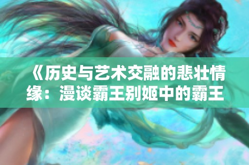 《历史与艺术交融的悲壮情缘：漫谈霸王别姬中的霸王角色》