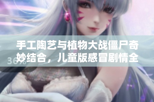 手工陶艺与植物大战僵尸奇妙结合，儿童版感冒剧情全片免费欣赏