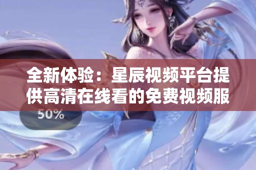 全新体验：星辰视频平台提供高清在线看的免费视频服务