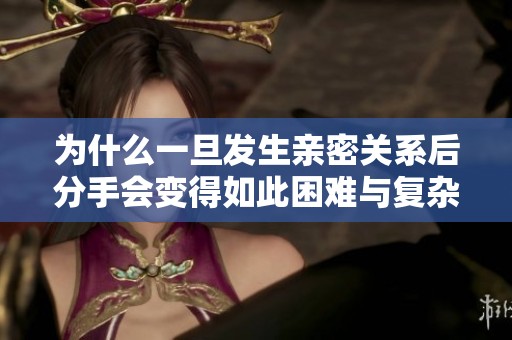 为什么一旦发生亲密关系后分手会变得如此困难与复杂