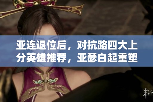 亚连退位后，对抗路四大上分英雄推荐，亚瑟白起重塑优势！