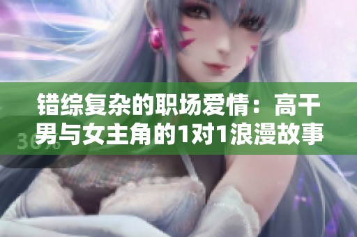 错综复杂的职场爱情：高干男与女主角的1对1浪漫故事