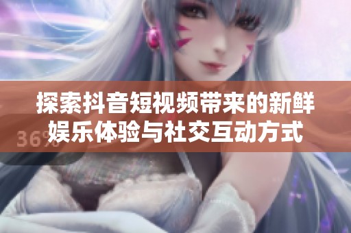探索抖音短视频带来的新鲜娱乐体验与社交互动方式