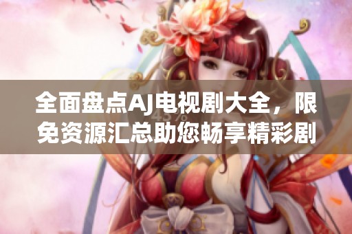 全面盘点AJ电视剧大全，限免资源汇总助您畅享精彩剧集