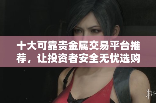 十大可靠贵金属交易平台推荐，让投资者安全无忧选购