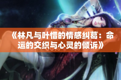 《林凡与叶惜的情感纠葛：命运的交织与心灵的倾诉》