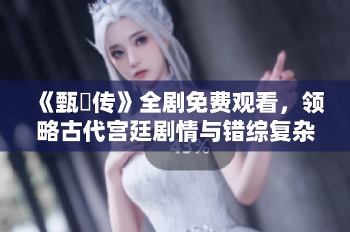《甄嬛传》全剧免费观看，领略古代宫廷剧情与错综复杂的人物关系