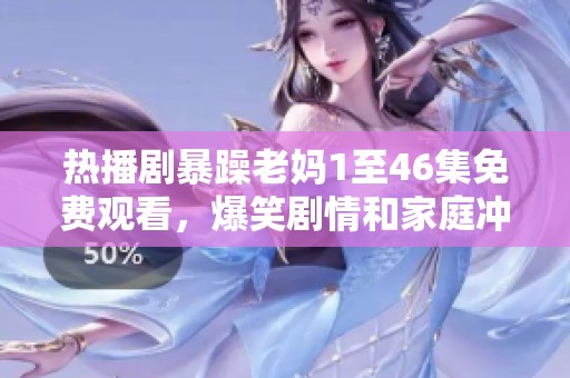 热播剧暴躁老妈1至46集免费观看，爆笑剧情和家庭冲突让人停不下来