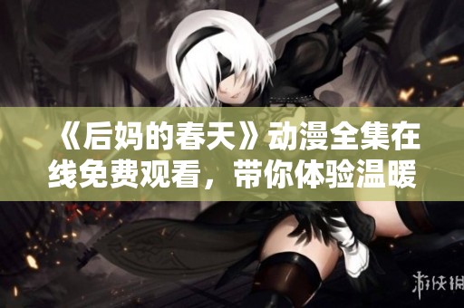 《后妈的春天》动漫全集在线免费观看，带你体验温暖感人的家庭故事