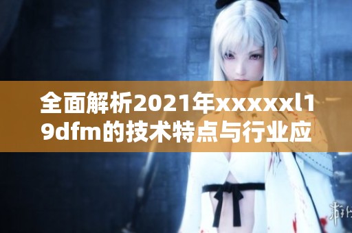 全面解析2021年xxxxxl19dfm的技术特点与行业应用前景