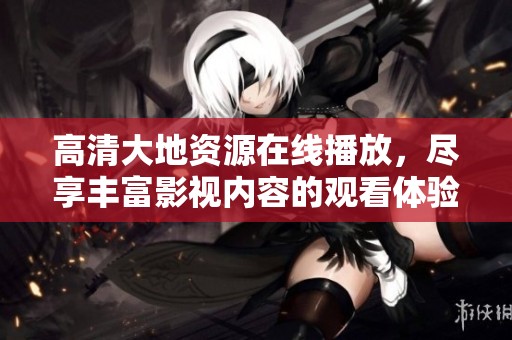 高清大地资源在线播放，尽享丰富影视内容的观看体验
