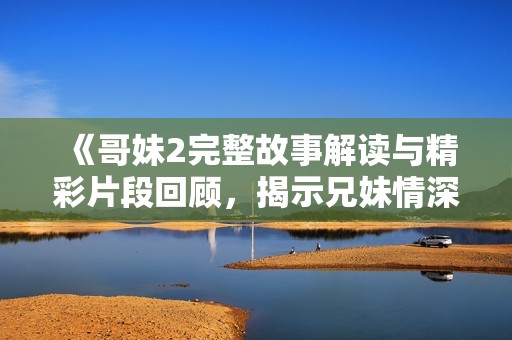 《哥妹2完整故事解读与精彩片段回顾，揭示兄妹情深的新篇章》