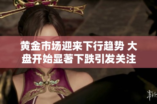 黄金市场迎来下行趋势 大盘开始显著下跌引发关注