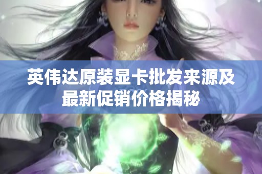 英伟达原装显卡批发来源及最新促销价格揭秘