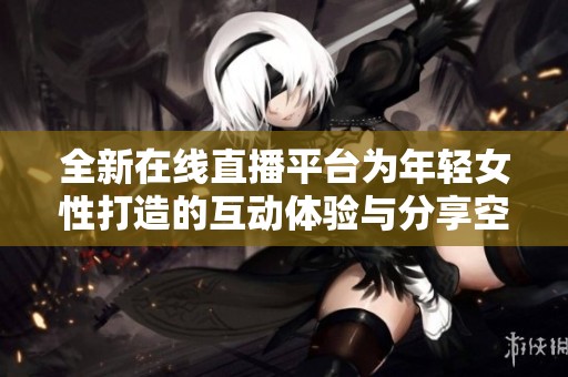全新在线直播平台为年轻女性打造的互动体验与分享空间