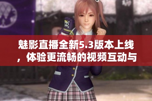魅影直播全新5.3版本上线，体验更流畅的视频互动与精彩内容