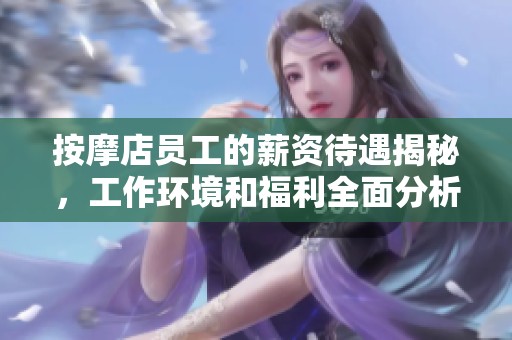 按摩店员工的薪资待遇揭秘，工作环境和福利全面分析