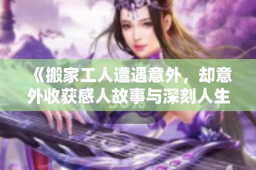 《搬家工人遭遇意外，却意外收获感人故事与深刻人生启示》