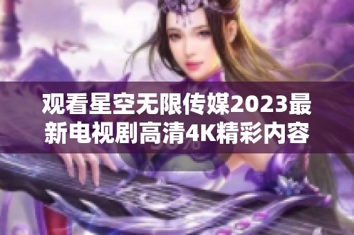 观看星空无限传媒2023最新电视剧高清4K精彩内容尽在掌握中
