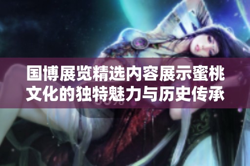 国博展览精选内容展示蜜桃文化的独特魅力与历史传承